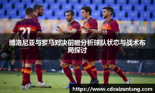 博洛尼亚与罗马对决前瞻分析球队状态与战术布局探讨